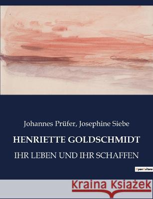 Henriette Goldschmidt: Ihr Leben Und Ihr Schaffen Josephine Siebe, Johannes Prüfer 9782385084745 Culturea