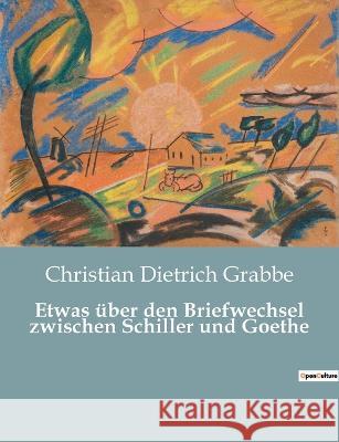 Etwas über den Briefwechsel zwischen Schiller und Goethe Christian Dietrich Grabbe 9782385085896 Culturea