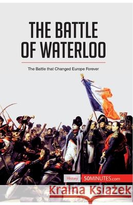 The Battle of Waterloo: The Battle That Changed Europe Forever 50minutes 9782806272904 50minutes.com