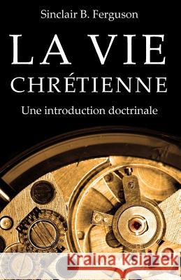 La Vie Chretienne: Une Introduction Doctrinale Sinclair B. Ferguson 9782924110768 Editions Cruciforme