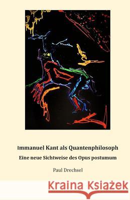 Immanuel Kant als Quantenphilosoph.: Eine neue Sichtweise des Opus postumum Drechsel, Paul 9783000525032