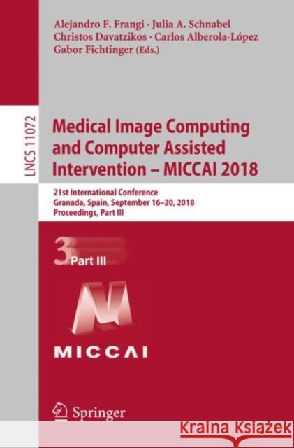 Medical Image Computing and Computer Assisted Intervention - Miccai 2018: 21st International Conference, Granada, Spain, September 16-20, 2018, Procee Frangi, Alejandro F. 9783030009304