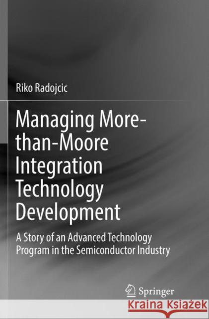 Managing More-Than-Moore Integration Technology Development: A Story of an Advanced Technology Program in the Semiconductor Industry Radojcic, Riko 9783030064952