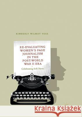 Re-Evaluating Women's Page Journalism in the Post-World War II Era: Celebrating Soft News Voss, Kimberly Wilmot 9783030071578