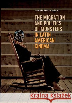 The Migration and Politics of Monsters in Latin American Cinema Gabriel Eljaiek-Rodriguez 9783030073244