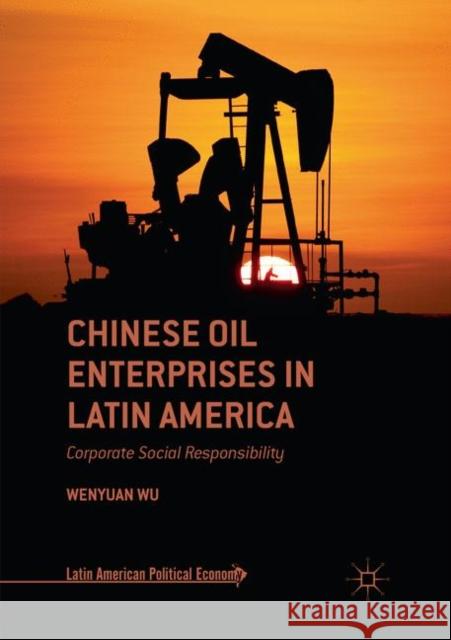Chinese Oil Enterprises in Latin America: Corporate Social Responsibility Wu, Wenyuan 9783030078805