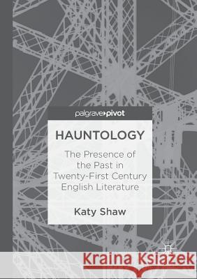 Hauntology: The Presence of the Past in Twenty-First Century English Literature Shaw, Katy 9783030091156