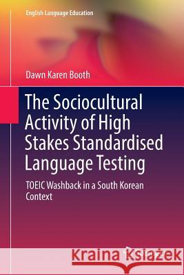 The Sociocultural Activity of High Stakes Standardised Language Testing: Toeic Washback in a South Korean Context Booth, Dawn Karen 9783030099602