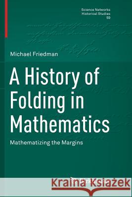 A History of Folding in Mathematics: Mathematizing the Margins Friedman, Michael 9783030102098