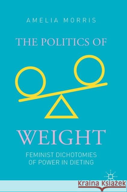 The Politics of Weight: Feminist Dichotomies of Power in Dieting Morris, Amelia Greta 9783030136697 Palgrave MacMillan