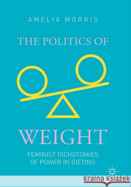 The Politics of Weight: Feminist Dichotomies of Power in Dieting Morris, Amelia Greta 9783030136727 Palgrave MacMillan
