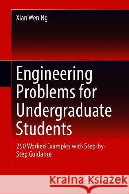 Engineering Problems for Undergraduate Students: Over 250 Worked Examples with Step-By-Step Guidance Ng, Xian Wen 9783030138554 Springer