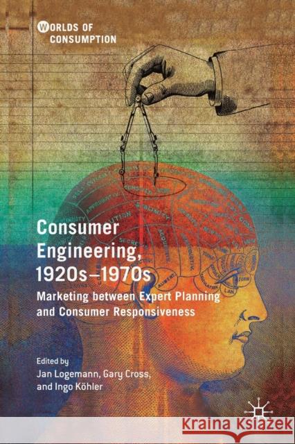 Consumer Engineering, 1920s-1970s: Marketing Between Expert Planning and Consumer Responsiveness Jan Logemann Gary Cross Ingo K 9783030145668