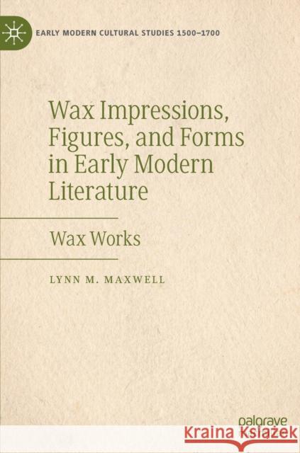 Wax Impressions, Figures, and Forms in Early Modern Literature: Wax Works Maxwell, Lynn M. 9783030169312 Palgrave MacMillan