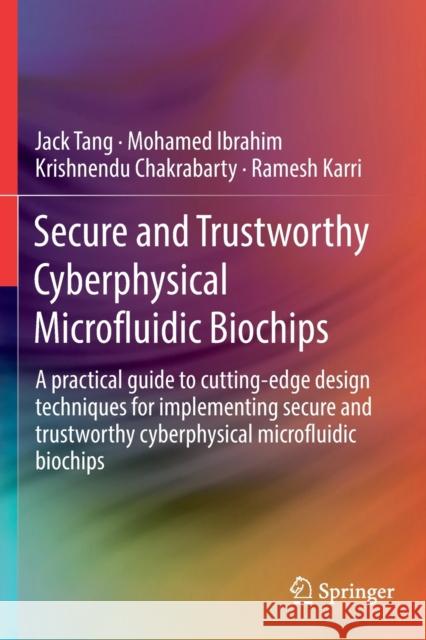 Secure and Trustworthy Cyberphysical Microfluidic Biochips: A Practical Guide to Cutting-Edge Design Techniques for Implementing Secure and Trustworth Jack Tang Mohamed Ibrahim Krishnendu Chakrabarty 9783030181659 Springer
