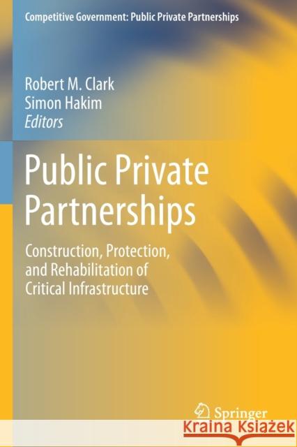 Public Private Partnerships: Construction, Protection, and Rehabilitation of Critical Infrastructure Robert M. Clark Simon Hakim 9783030246020