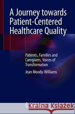 A Journey Towards Patient-Centered Healthcare Quality: Patients, Families and Caregivers, Voices of Transformation Moody-Williams, Jean 9783030263102