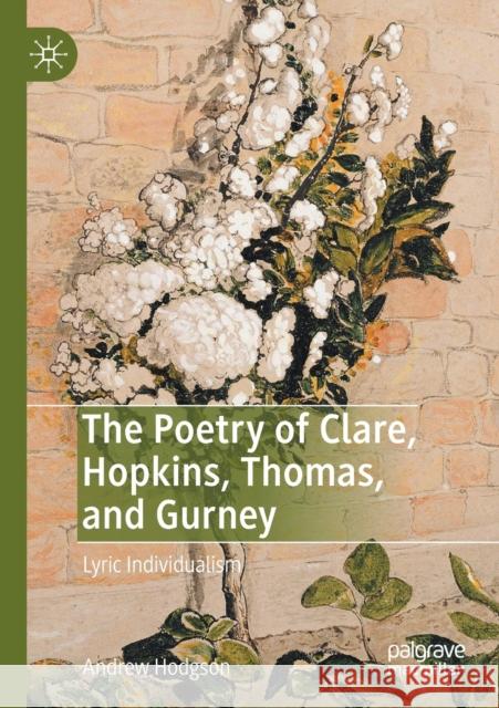 The Poetry of Clare, Hopkins, Thomas, and Gurney: Lyric Individualism Andrew Hodgson 9783030309732