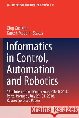 Informatics in Control, Automation and Robotics: 15th International Conference, Icinco 2018, Porto, Portugal, July 29-31, 2018, Revised Selected Paper Oleg Gusikhin Kurosh Madani 9783030319953