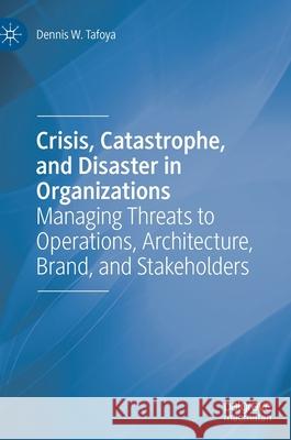 Crisis, Catastrophe, and Disaster in Organizations: Managing Threats to Operations, Architecture, Brand, and Stakeholders Tafoya, Dennis W. 9783030370732 Palgrave MacMillan