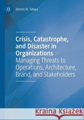 Crisis, Catastrophe, and Disaster in Organizations: Managing Threats to Operations, Architecture, Brand, and Stakeholders Dennis W. Tafoya 9783030370763 Palgrave MacMillan