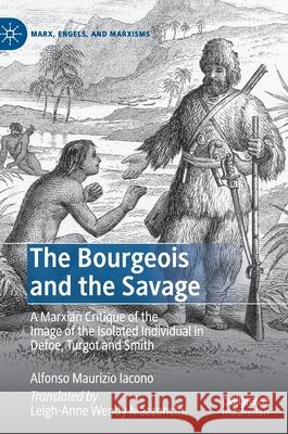 The Bourgeois and the Savage: A Marxian Critique of the Image of the Isolated Individual in Defoe, Turgot and Smith Iacono, Alfonso Maurizio 9783030395070 Palgrave MacMillan