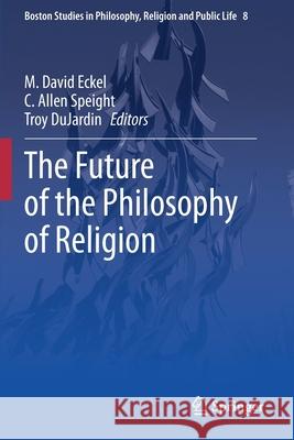 The Future of the Philosophy of Religion M. David Eckel C. Allen Speight Troy Dujardin 9783030446086