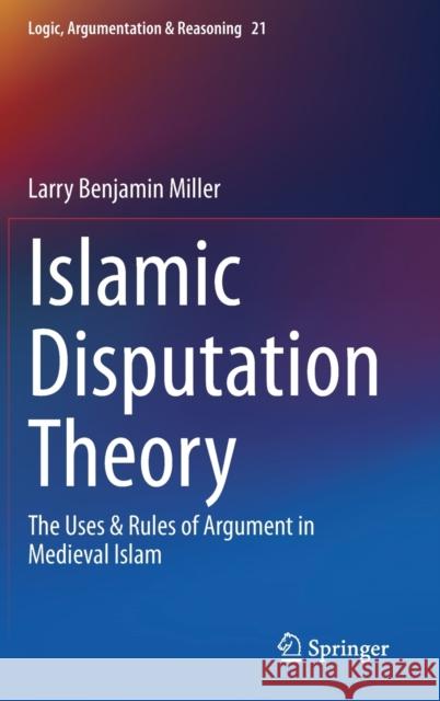 Islamic Disputation Theory: The Uses & Rules of Argument in Medieval Islam Miller, Larry Benjamin 9783030450113