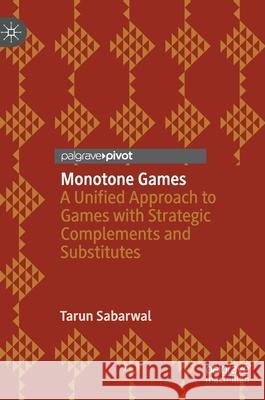 Monotone Games: A Unified Approach to Games with Strategic Complements and Substitutes Sabarwal, Tarun 9783030455125 Palgrave Pivot