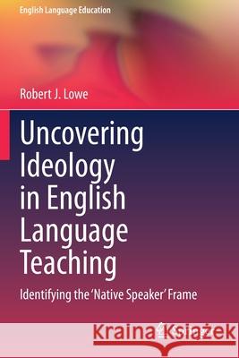 Uncovering Ideology in English Language Teaching: Identifying the 'Native Speaker' Frame Robert J. Lowe 9783030462338