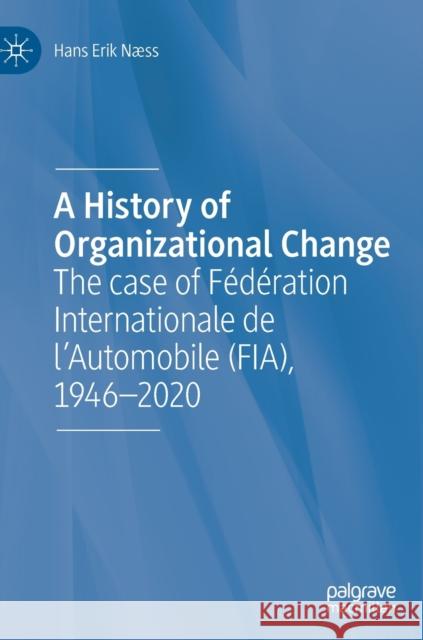 A History of Organizational Change: The Case of Fédération Internationale de l'Automobile (Fia), 1946-2020 Næss, Hans Erik 9783030482695 Palgrave Macmillan