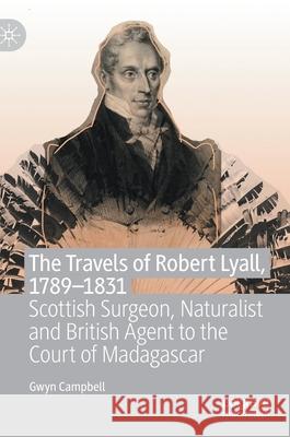 The Travels of Robert Lyall, 1789-1831: Scottish Surgeon, Naturalist and British Agent to the Court of Madagascar Campbell, Gwyn 9783030516475