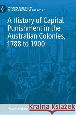 A History of Capital Punishment in the Australian Colonies, 1788 to 1900 Steven Anderson 9783030537661