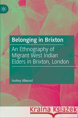 Belonging in Brixton: An Ethnography of Migrant West Indian Elders in Brixton, London Allwood, Audrey 9783030545970