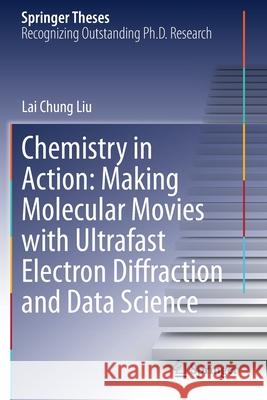 Chemistry in Action: Making Molecular Movies with Ultrafast Electron Diffraction and Data Science Liu, Lai Chung 9783030548537 Springer International Publishing