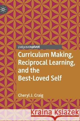Curriculum Making, Reciprocal Learning, and the Best-Loved Self Cheryl J. Craig 9783030601003 Palgrave MacMillan