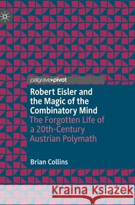 Robert Eisler and the Magic of the Combinatory Mind: The Forgotten Life of a 20th-Century Austrian Polymath Brian Collins 9783030612283