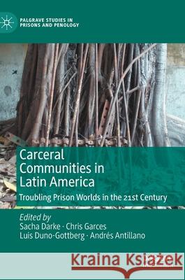 Carceral Communities in Latin America: Troubling Prison Worlds in the 21st Century Sacha Darke Chris Garces Luis Duno-Gottberg 9783030614980
