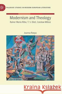Modernism and Theology: Rainer Maria Rilke, T. S. Eliot, Czeslaw Milosz Joanna Rzepa 9783030615291 Palgrave MacMillan