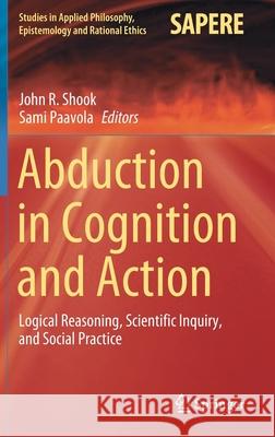 Abduction in Cognition and Action: Logical Reasoning, Scientific Inquiry, and Social Practice John R. Shook Sami Paavola 9783030617721