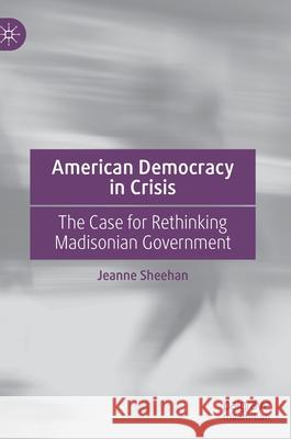 American Democracy in Crisis: The Case for Rethinking Madisonian Government Sheehan, Jeanne 9783030622800 Palgrave MacMillan