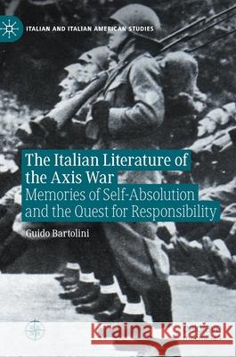 The Italian Literature of the Axis War: Memories of Self-Absolution and the Quest for Responsibility Guido Bartolini 9783030631802 Palgrave MacMillan