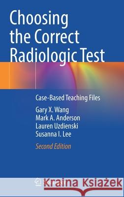 Choosing the Correct Radiologic Test: Case-Based Teaching Files Gary X. Wang Mark A. Anderson Lauren Uzdienski 9783030651848