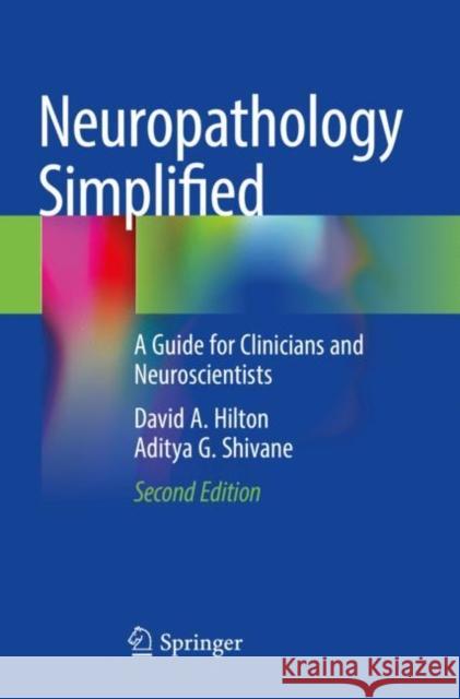 Neuropathology Simplified: A Guide for Clinicians and Neuroscientists David A. Hilton Aditya G. Shivane 9783030668297