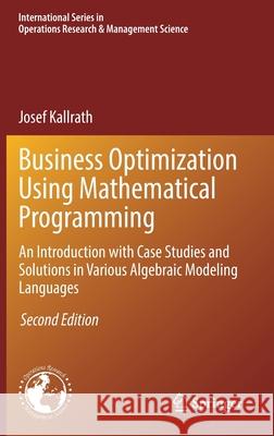 Business Optimization Using Mathematical Programming: An Introduction with Case Studies and Solutions in Various Algebraic Modeling Languages Josef Kallrath 9783030732363 Springer