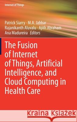 The Fusion of Internet of Things, Artificial Intelligence, and Cloud Computing in Health Care Patrick Siarry M. A. Jabbar Rajanikanth Aluvalu 9783030752194