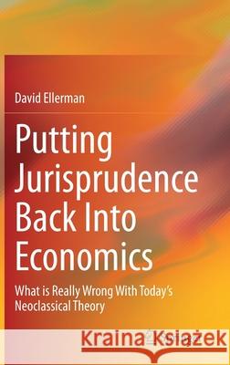 Putting Jurisprudence Back Into Economics: What Is Really Wrong with Today's Neoclassical Theory David Ellerman 9783030760953