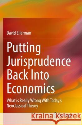 Putting Jurisprudence Back Into Economics: What is Really Wrong With Today's Neoclassical Theory Ellerman, David 9783030760984