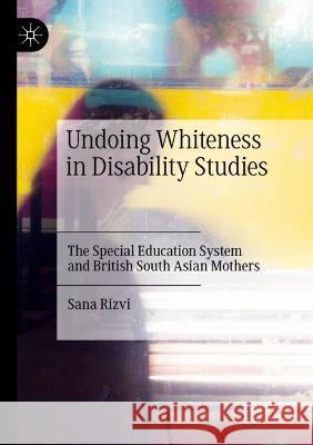 Undoing Whiteness in Disability Studies: The Special Education System and British South Asian Mothers Rizvi, Sana 9783030795757
