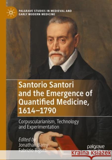 Santorio Santori and the Emergence of Quantified Medicine, 1614-1790: Corpuscularianism, Technology and Experimentation Jonathan Barry Fabrizio Bigotti 9783030795894